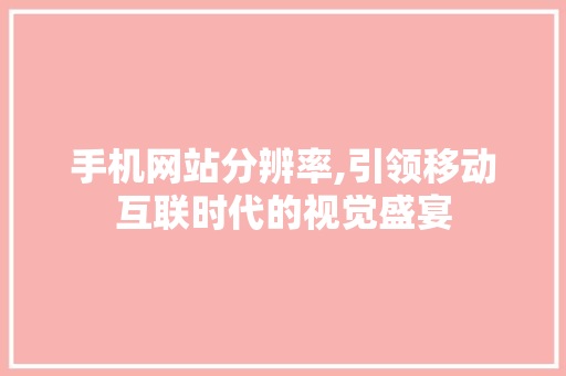 手机网站分辨率,引领移动互联时代的视觉盛宴