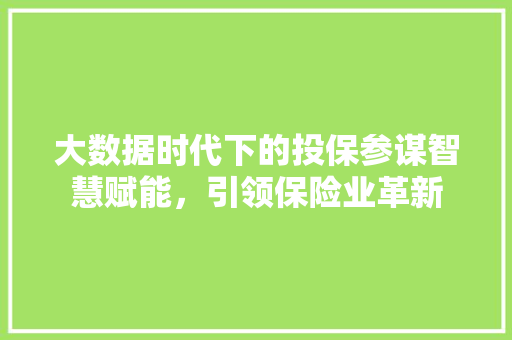 大数据时代下的投保参谋智慧赋能，引领保险业革新