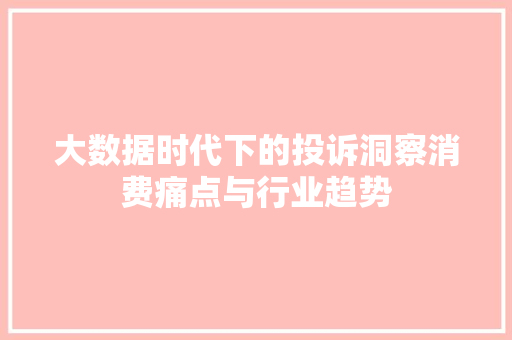 大数据时代下的投诉洞察消费痛点与行业趋势