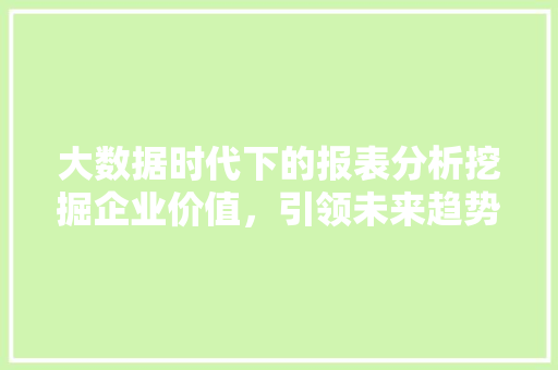 大数据时代下的报表分析挖掘企业价值，引领未来趋势