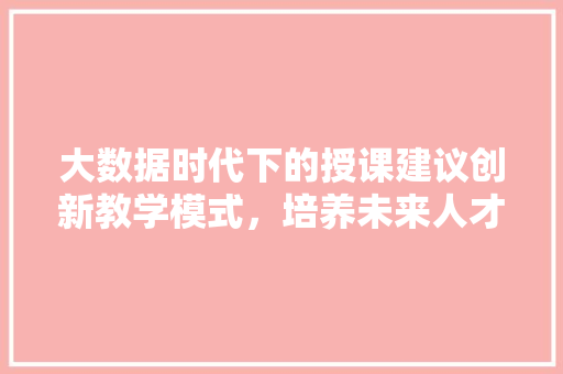 大数据时代下的授课建议创新教学模式，培养未来人才