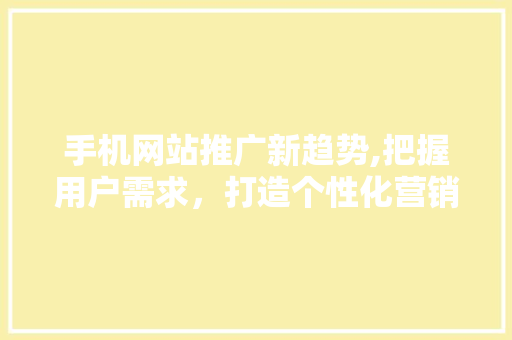 手机网站推广新趋势,把握用户需求，打造个性化营销步骤