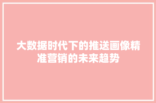 大数据时代下的推送画像精准营销的未来趋势