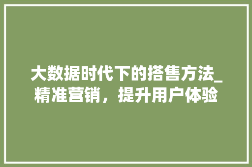 大数据时代下的搭售方法_精准营销，提升用户体验
