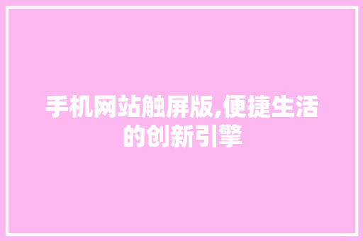 手机网站触屏版,便捷生活的创新引擎