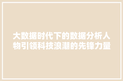 大数据时代下的数据分析人物引领科技浪潮的先锋力量