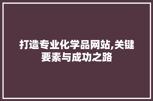 打造专业化学品网站,关键要素与成功之路