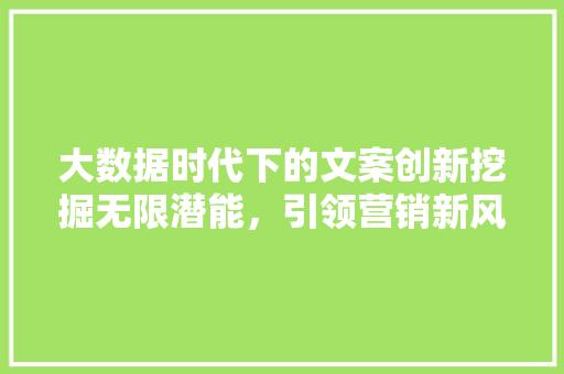 大数据时代下的文案创新挖掘无限潜能，引领营销新风向