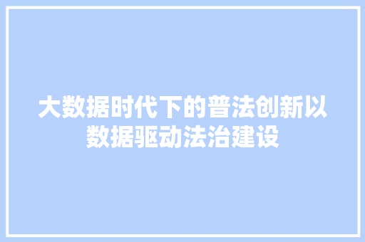 大数据时代下的普法创新以数据驱动法治建设
