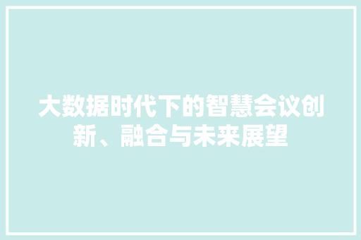 大数据时代下的智慧会议创新、融合与未来展望