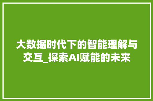 大数据时代下的智能理解与交互_探索AI赋能的未来 友链在线
