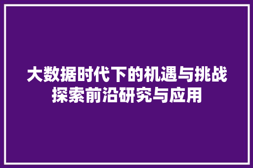 大数据时代下的机遇与挑战探索前沿研究与应用