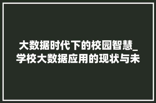 大数据时代下的校园智慧_学校大数据应用的现状与未来展望