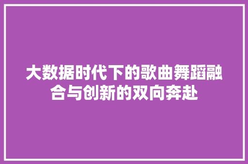 大数据时代下的歌曲舞蹈融合与创新的双向奔赴
