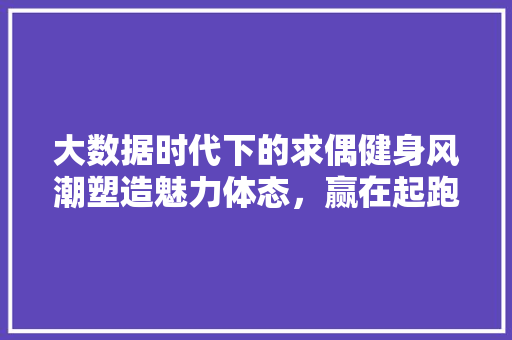 大数据时代下的求偶健身风潮塑造魅力体态，赢在起跑线 建站教程