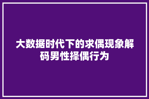 大数据时代下的求偶现象解码男性择偶行为