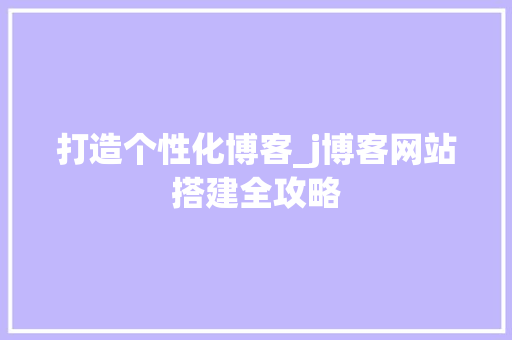 打造个性化博客_j博客网站搭建全攻略
