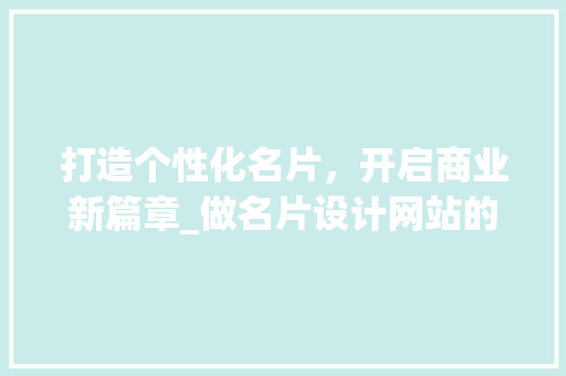 打造个性化名片，开启商业新篇章_做名片设计网站的崛起与魅力