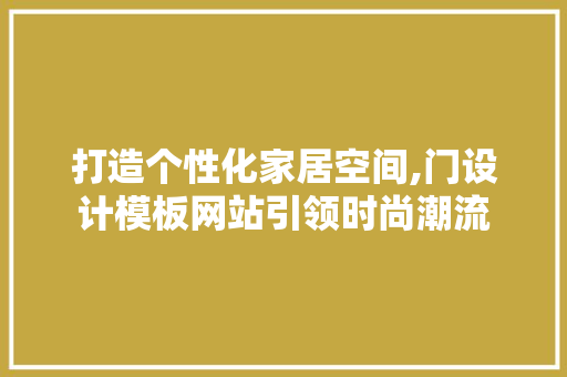 打造个性化家居空间,门设计模板网站引领时尚潮流
