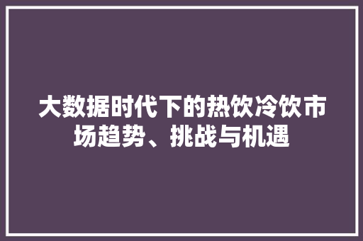 大数据时代下的热饮冷饮市场趋势、挑战与机遇