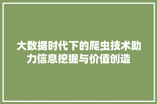 大数据时代下的爬虫技术助力信息挖掘与价值创造 大数据时代下的爬虫技术助力信息挖掘与价值创造