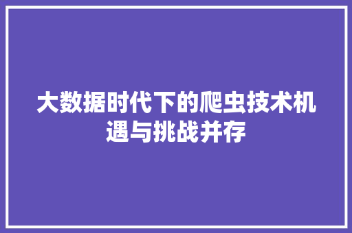 大数据时代下的爬虫技术机遇与挑战并存 大数据时代下的爬虫技术机遇与挑战并存