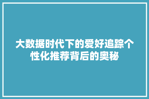 大数据时代下的爱好追踪个性化推荐背后的奥秘 大数据时代下的爱好追踪个性化推荐背后的奥秘