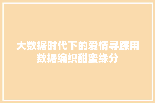 大数据时代下的爱情寻踪用数据编织甜蜜缘分 大数据时代下的爱情寻踪用数据编织甜蜜缘分