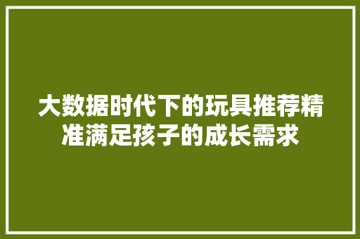 大数据时代下的玩具推荐精准满足孩子的成长需求
