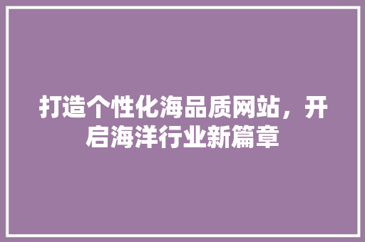 打造个性化海品质网站，开启海洋行业新篇章