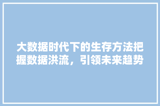 大数据时代下的生存方法把握数据洪流，引领未来趋势