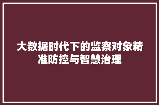 大数据时代下的监察对象精准防控与智慧治理