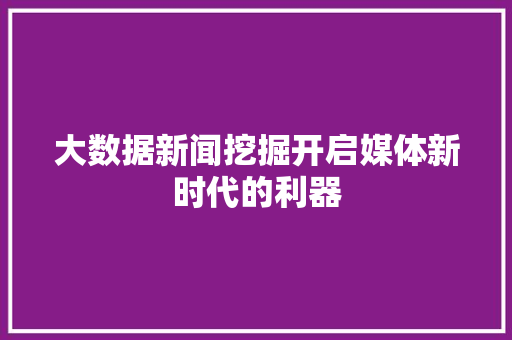 大数据新闻挖掘开启媒体新时代的利器