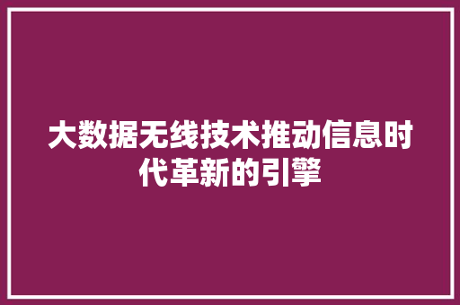 大数据无线技术推动信息时代革新的引擎