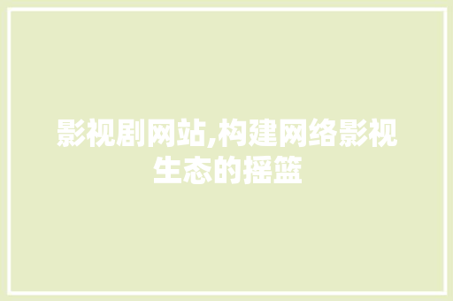影视剧网站,构建网络影视生态的摇篮