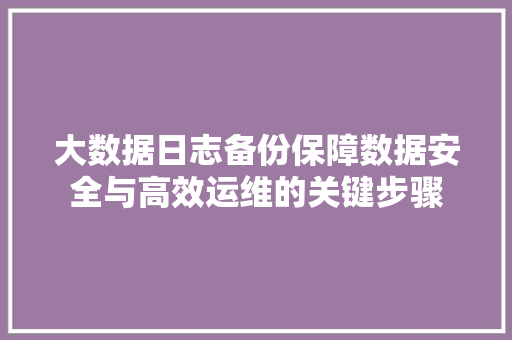 大数据日志备份保障数据安全与高效运维的关键步骤