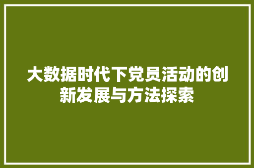 大数据时代下党员活动的创新发展与方法探索