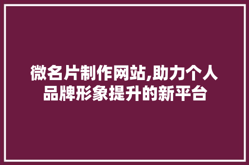 微名片制作网站,助力个人品牌形象提升的新平台