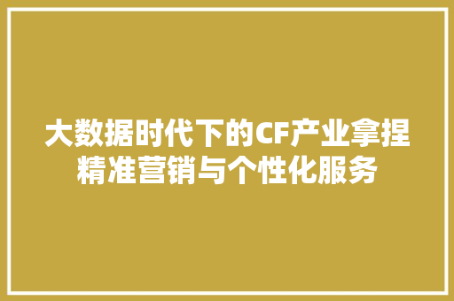 大数据时代下的CF产业拿捏精准营销与个性化服务 友链在线