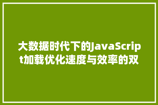 大数据时代下的JavaScript加载优化速度与效率的双重提升 服务器/数据库