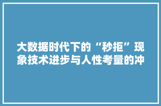 大数据时代下的“秒拒”现象技术进步与人性考量的冲突