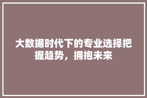 大数据时代下的专业选择把握趋势，拥抱未来