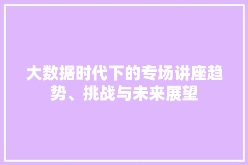 大数据时代下的专场讲座趋势、挑战与未来展望