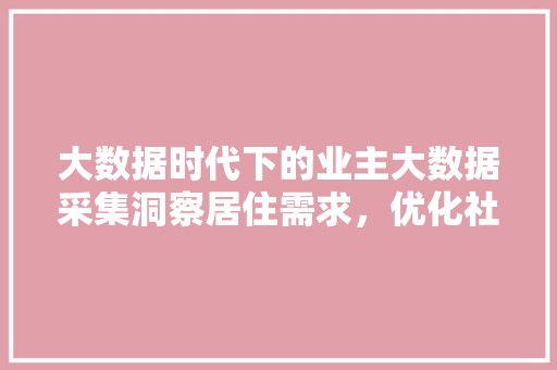 大数据时代下的业主大数据采集洞察居住需求，优化社区服务