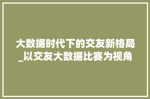 大数据时代下的交友新格局_以交友大数据比赛为视角