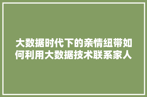 大数据时代下的亲情纽带如何利用大数据技术联系家人