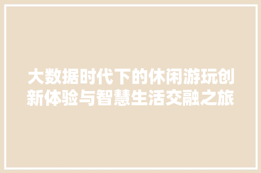大数据时代下的休闲游玩创新体验与智慧生活交融之旅
