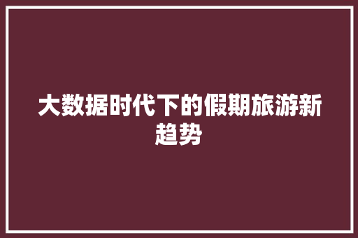 大数据时代下的假期旅游新趋势