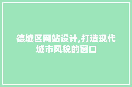 德城区网站设计,打造现代城市风貌的窗口