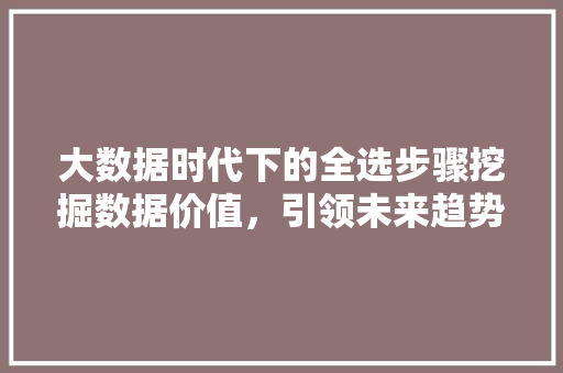 大数据时代下的全选步骤挖掘数据价值，引领未来趋势 建站教程